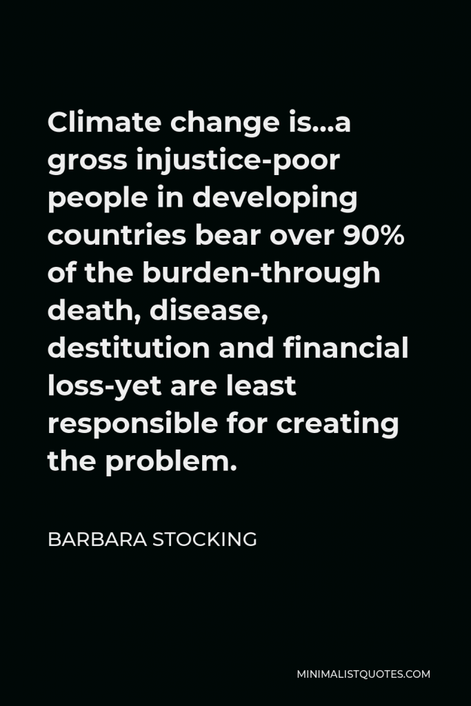 Barbara Stocking Quote - Climate change is…a gross injustice-poor people in developing countries bear over 90% of the burden-through death, disease, destitution and financial loss-yet are least responsible for creating the problem.