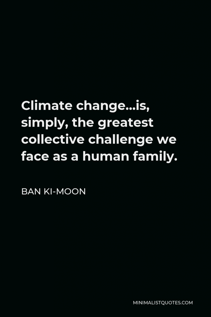Ban Ki-moon Quote - Climate change…is, simply, the greatest collective challenge we face as a human family.