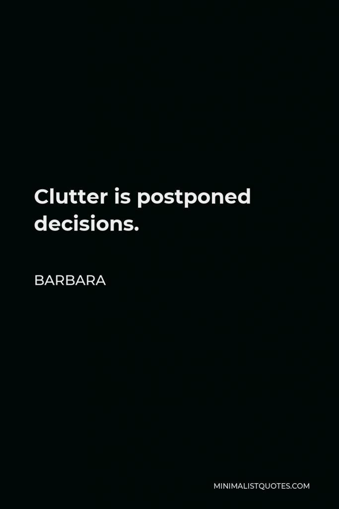 Barbara Quote - Clutter is postponed decisions.