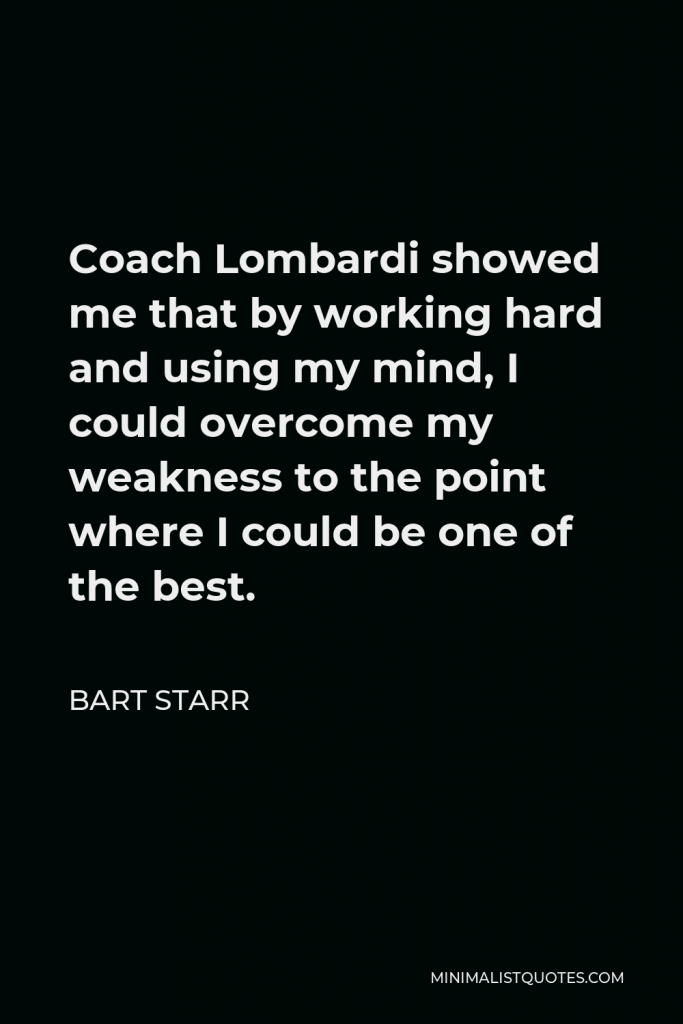 Bart Starr Quote - Coach Lombardi showed me that by working hard and using my mind, I could overcome my weakness to the point where I could be one of the best.