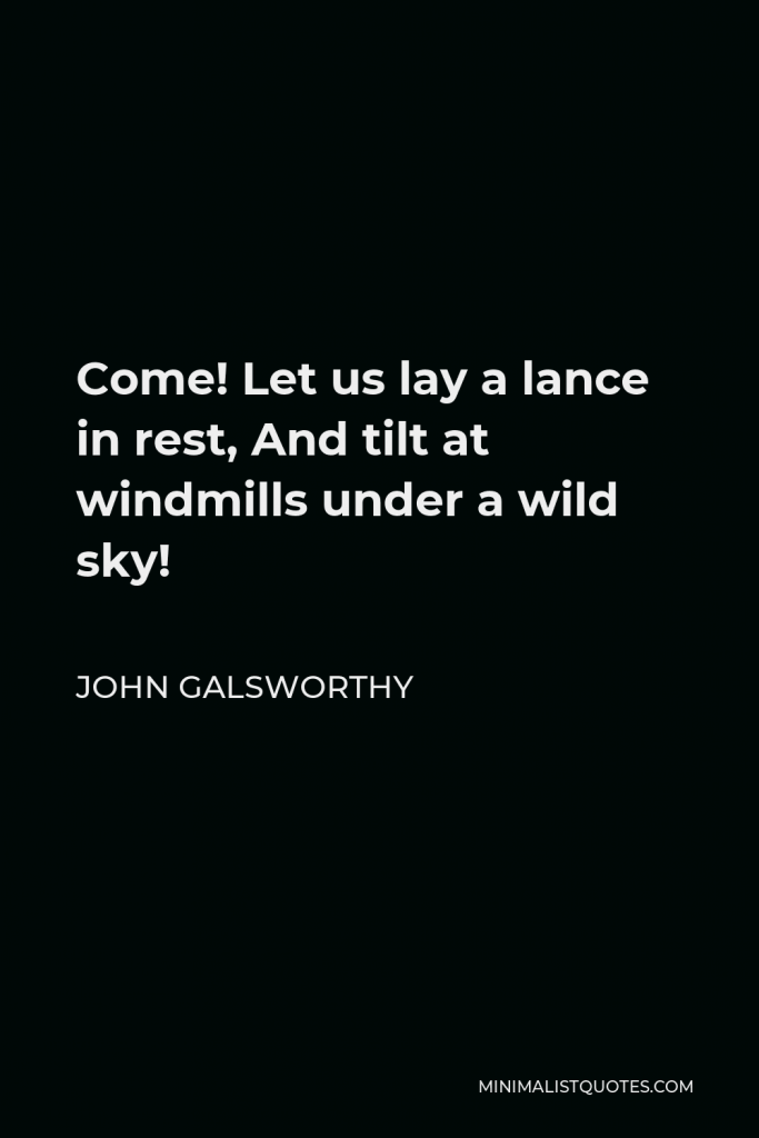 John Galsworthy Quote - Come! Let us lay a lance in rest, And tilt at windmills under a wild sky!