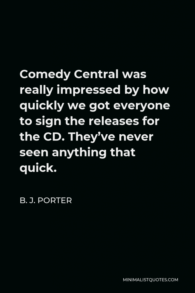 B. J. Porter Quote - Comedy Central was really impressed by how quickly we got everyone to sign the releases for the CD. They’ve never seen anything that quick.