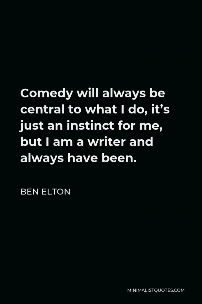 Ben Elton Quote - Comedy will always be central to what I do, it’s just an instinct for me, but I am a writer and always have been.