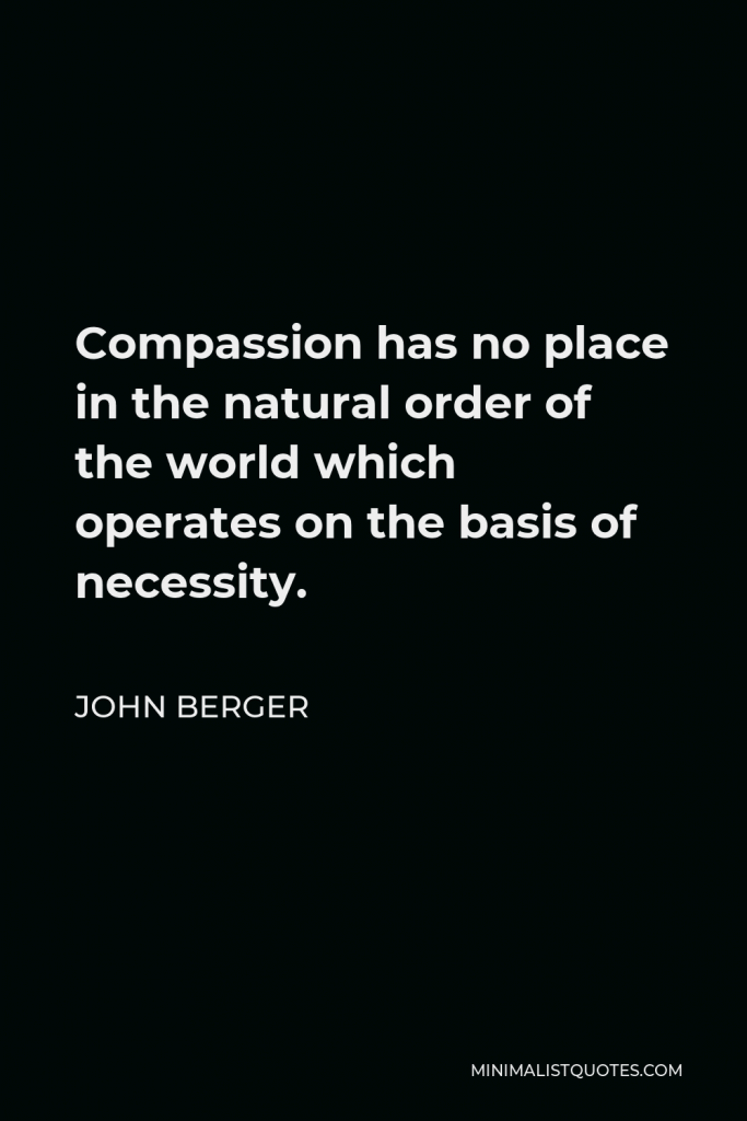 John Berger Quote - Compassion has no place in the natural order of the world which operates on the basis of necessity.