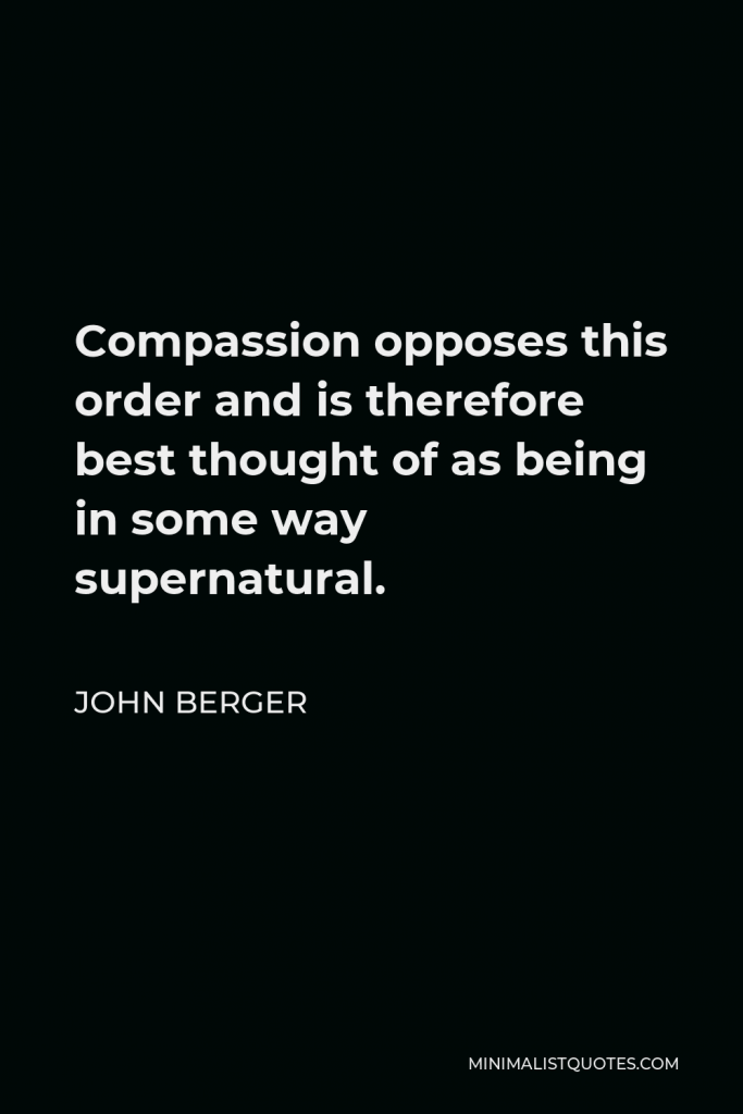 John Berger Quote - Compassion opposes this order and is therefore best thought of as being in some way supernatural.