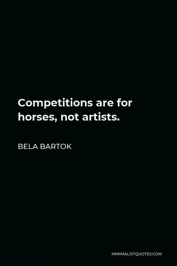 Bela Bartok Quote - Competitions are for horses, not artists.