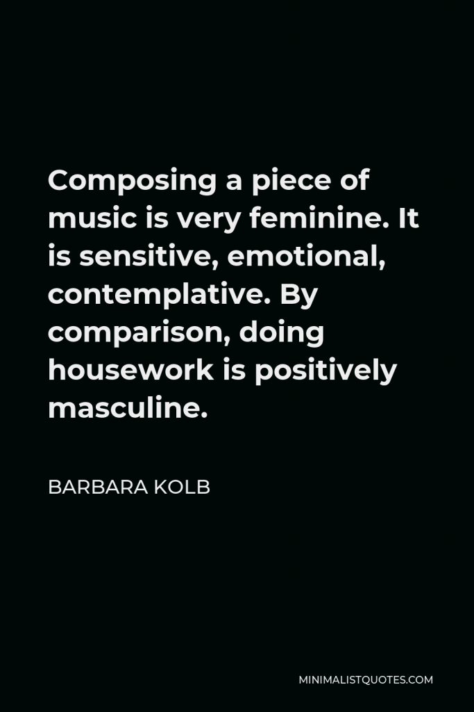 Barbara Kolb Quote - Composing a piece of music is very feminine. It is sensitive, emotional, contemplative. By comparison, doing housework is positively masculine.
