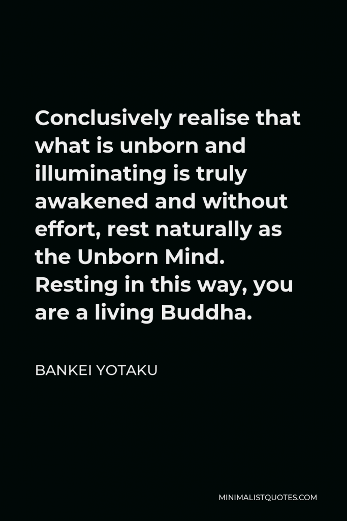 Bankei Yotaku Quote - Conclusively realise that what is unborn and illuminating is truly awakened and without effort, rest naturally as the Unborn Mind. Resting in this way, you are a living Buddha.