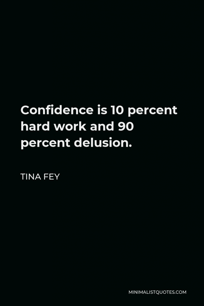Tina Fey Quote - Confidence is 10 percent hard work and 90 percent delusion.