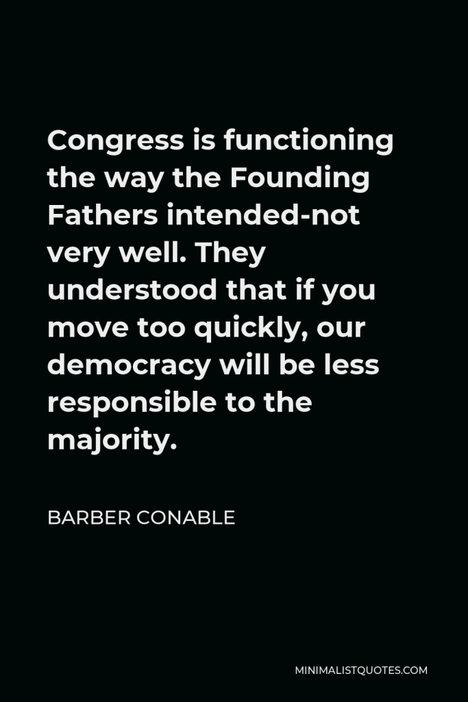 Barber Conable Quote - Congress is functioning the way the Founding Fathers intended-not very well. They understood that if you move too quickly, our democracy will be less responsible to the majority.