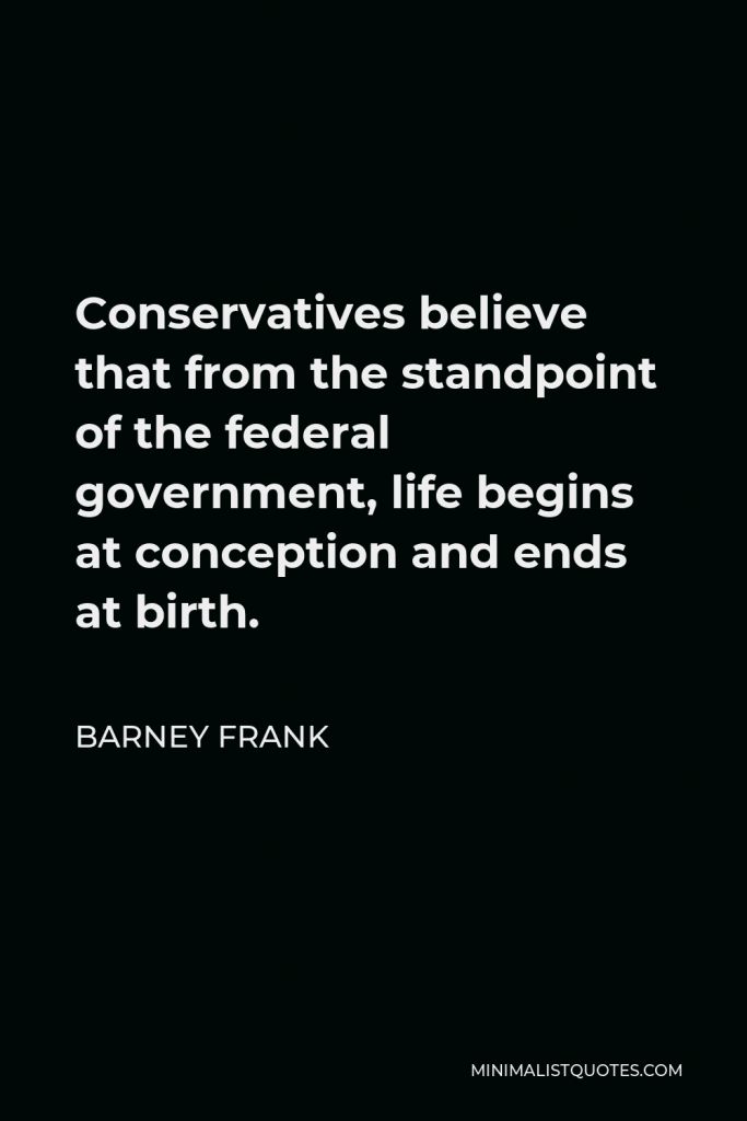 Barney Frank Quote - Conservatives believe that from the standpoint of the federal government, life begins at conception and ends at birth.