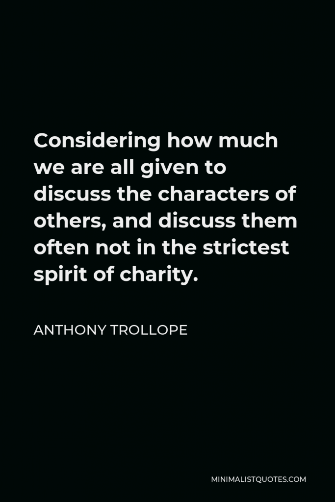 Anthony Trollope Quote - Considering how much we are all given to discuss the characters of others, and discuss them often not in the strictest spirit of charity.
