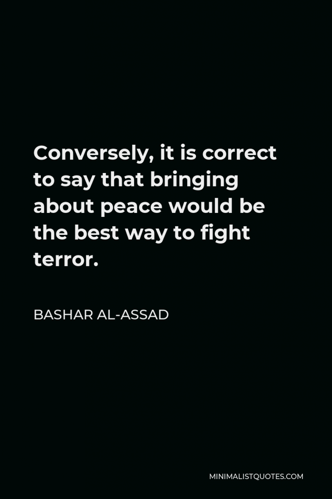 Bashar al-Assad Quote - Conversely, it is correct to say that bringing about peace would be the best way to fight terror.