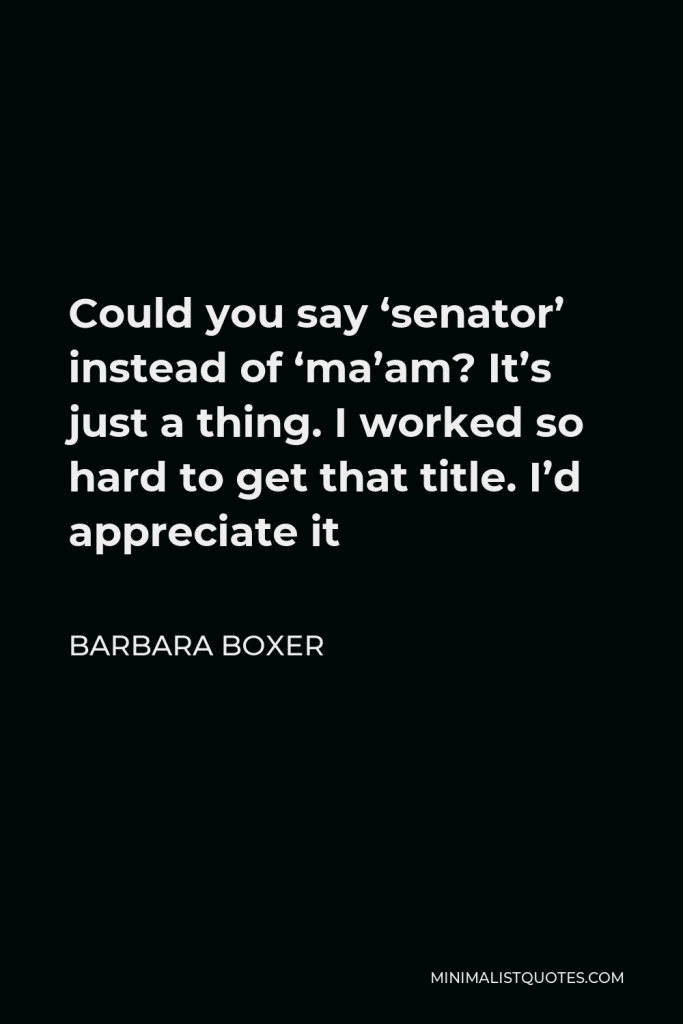 Barbara Boxer Quote - Could you say ‘senator’ instead of ‘ma’am? It’s just a thing. I worked so hard to get that title. I’d appreciate it