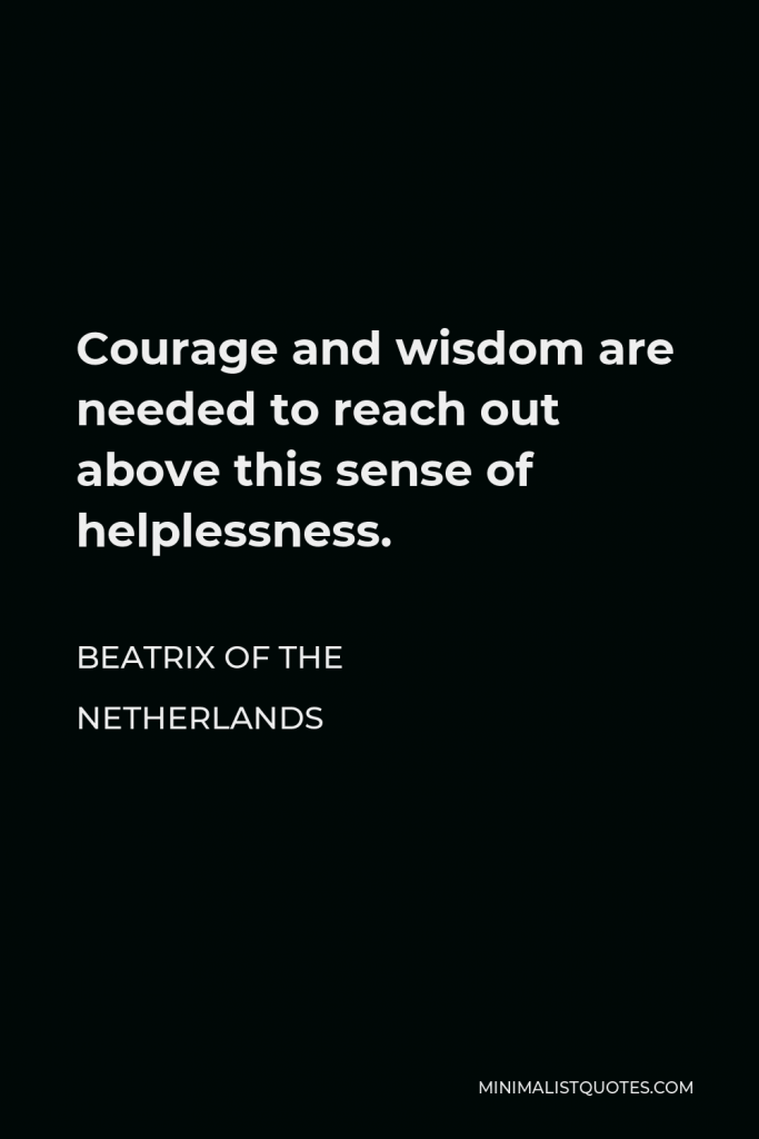 Beatrix of the Netherlands Quote - Courage and wisdom are needed to reach out above this sense of helplessness.