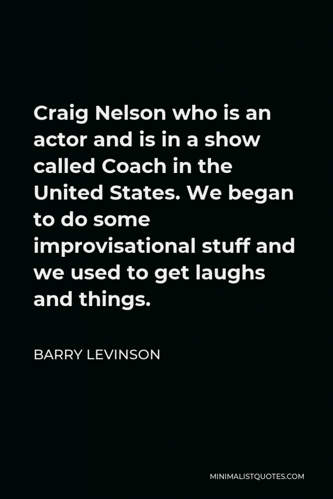Barry Levinson Quote - Craig Nelson who is an actor and is in a show called Coach in the United States. We began to do some improvisational stuff and we used to get laughs and things.