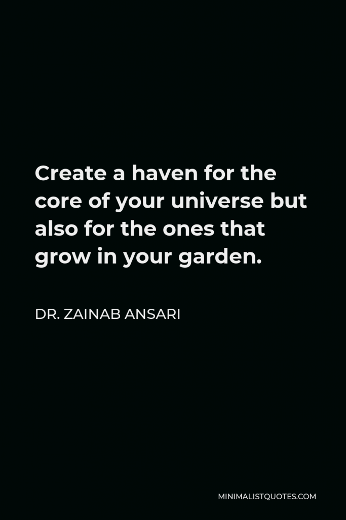 Dr. Zainab Ansari Quote - Create a haven for the core of your universe but also for the ones that grow in your garden.