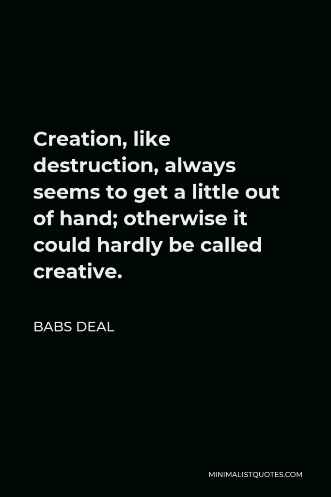 Babs Deal Quote - Creation, like destruction, always seems to get a little out of hand; otherwise it could hardly be called creative.