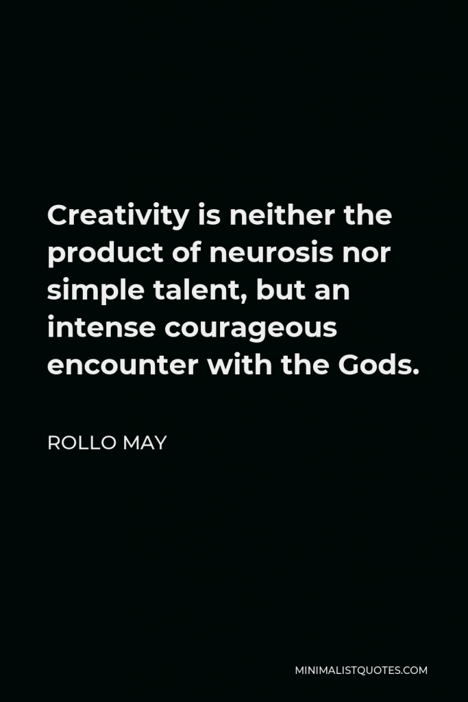 Rollo May Quote - Creativity is neither the product of neurosis nor simple talent, but an intense courageous encounter with the Gods.