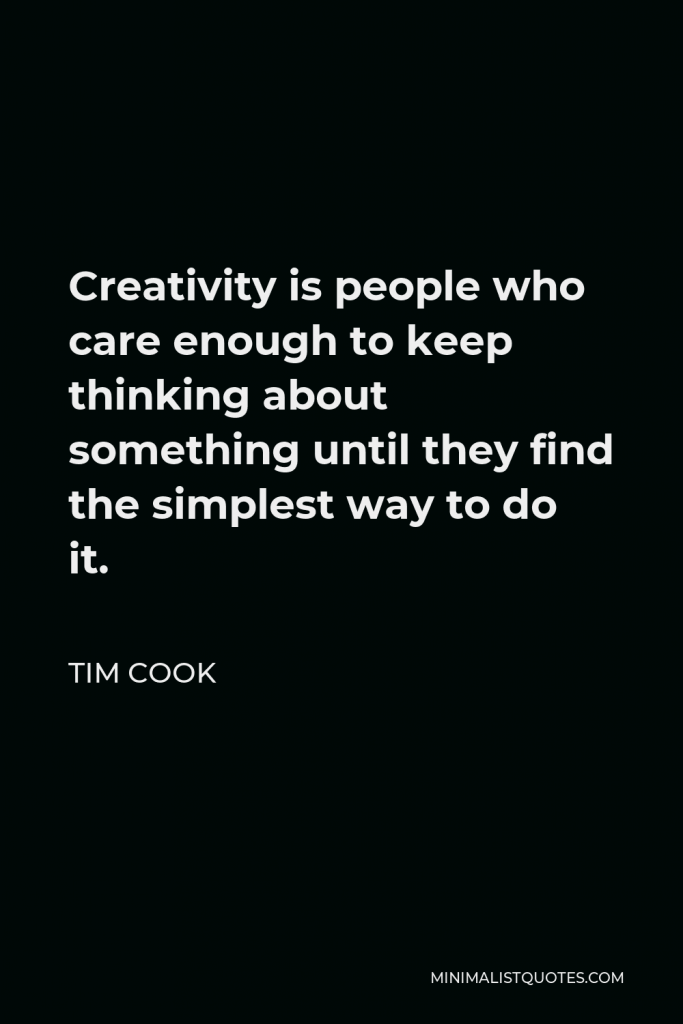 Tim Cook Quote - Creativity is people who care enough to keep thinking about something until they find the simplest way to do it.