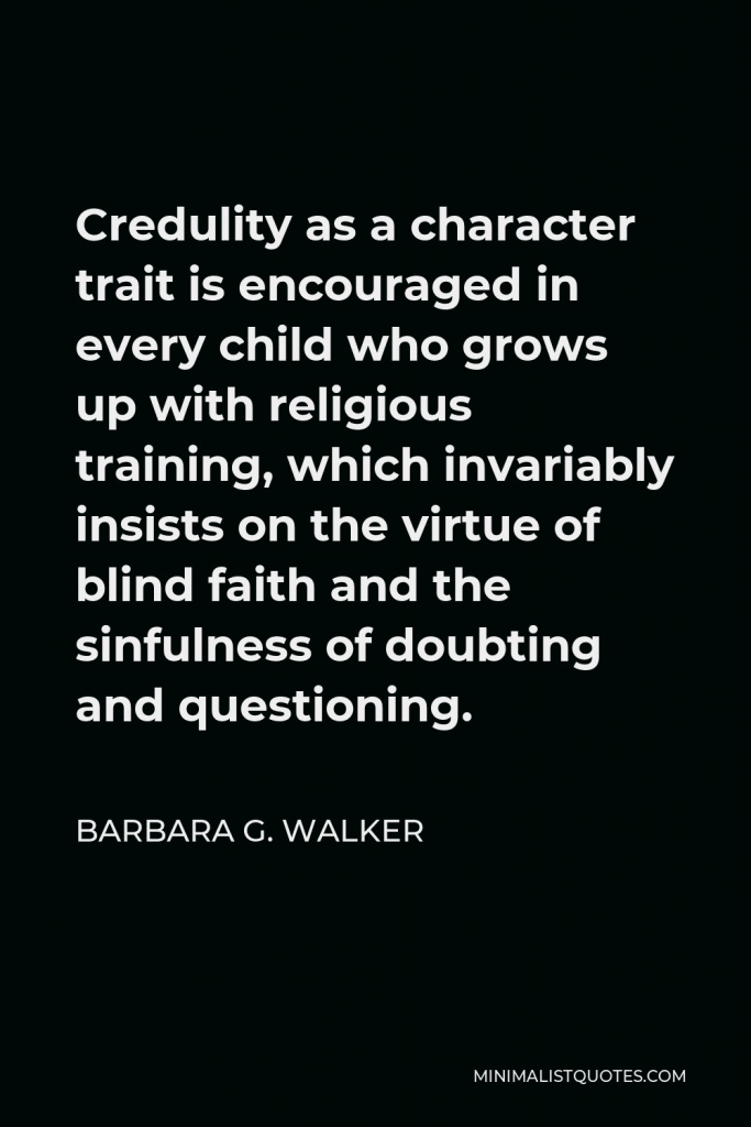 Barbara G. Walker Quote - Credulity as a character trait is encouraged in every child who grows up with religious training, which invariably insists on the virtue of blind faith and the sinfulness of doubting and questioning.
