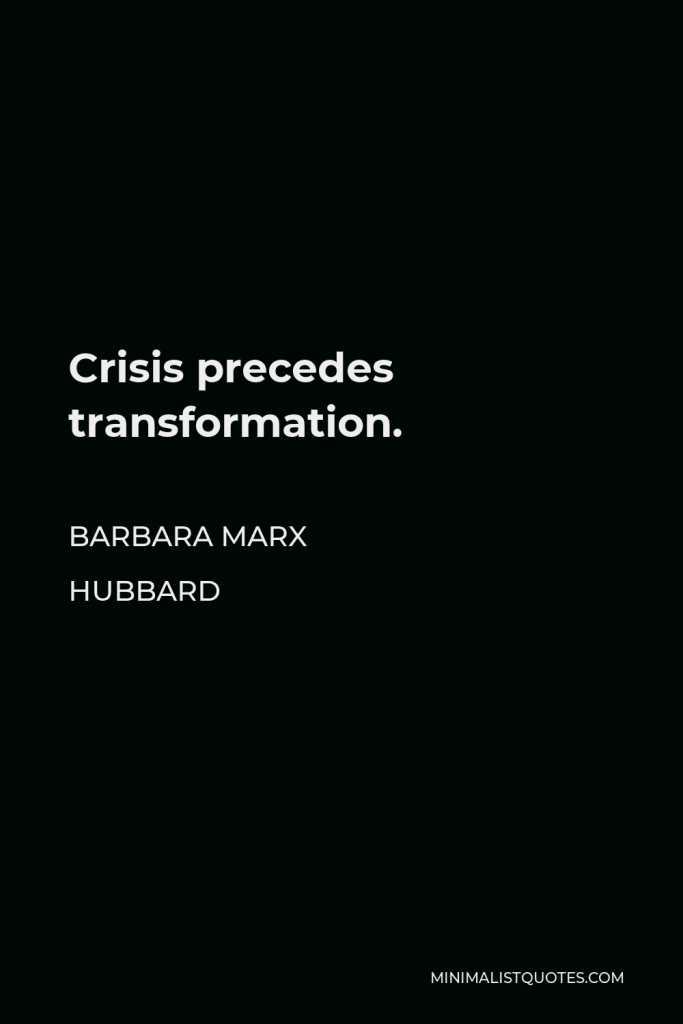 Barbara Marx Hubbard Quote - Crisis precedes transformation.