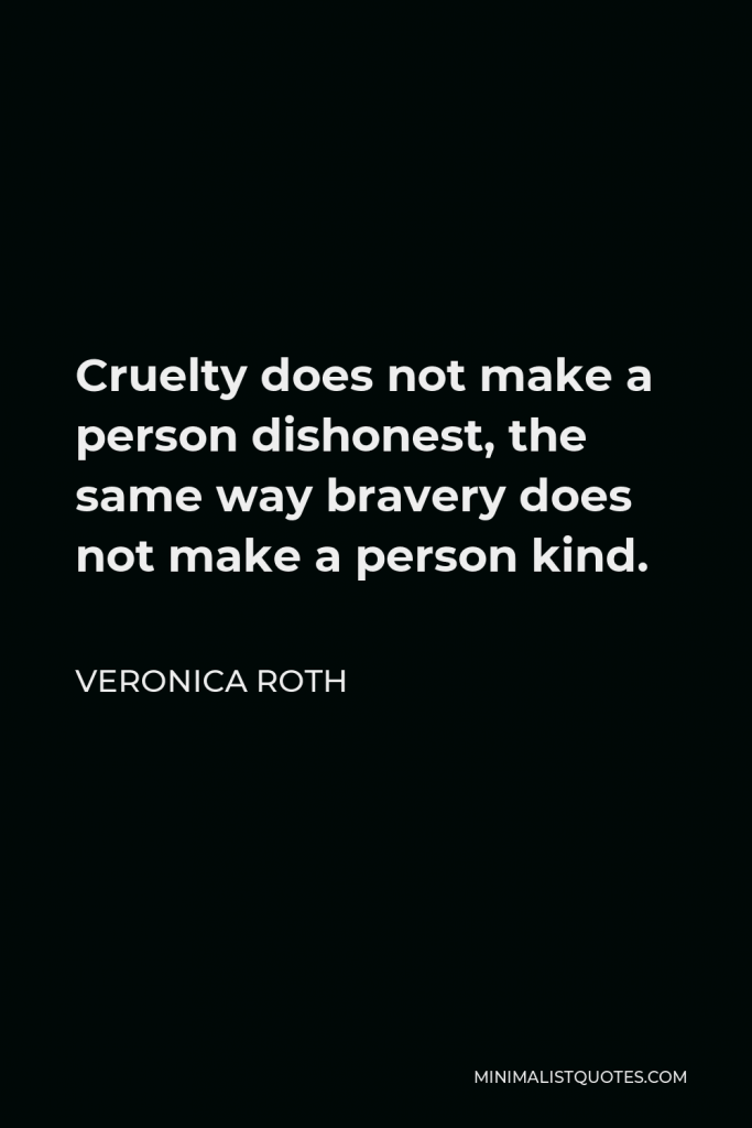Veronica Roth Quote - Cruelty does not make a person dishonest, the same way bravery does not make a person kind.
