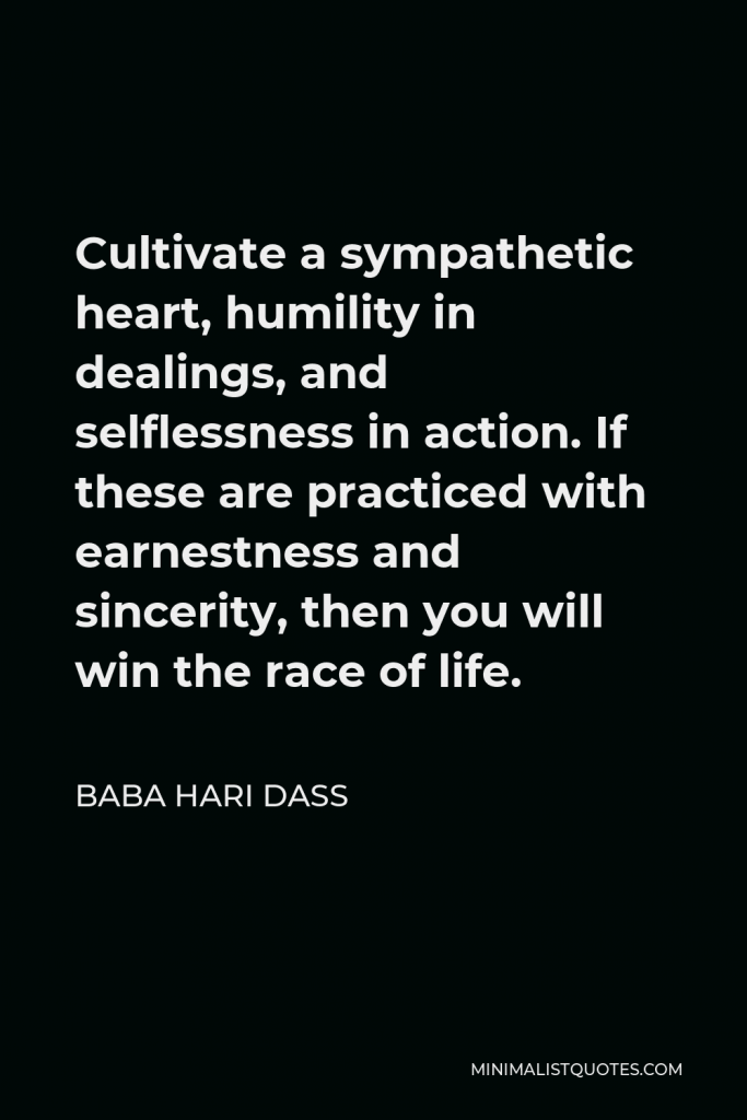 Baba Hari Dass Quote - Cultivate a sympathetic heart, humility in dealings, and selflessness in action. If these are practiced with earnestness and sincerity, then you will win the race of life.