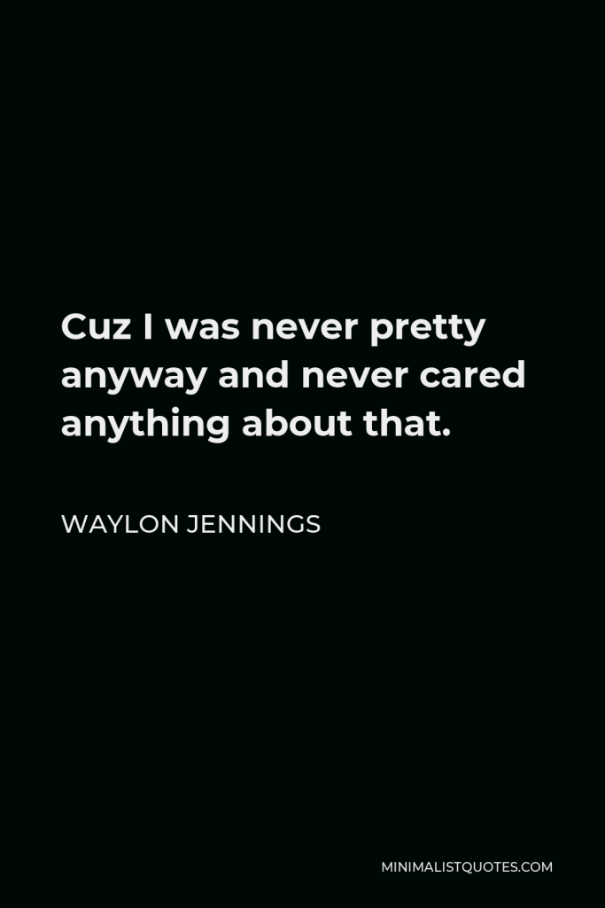 Waylon Jennings Quote - Cuz I was never pretty anyway and never cared anything about that.