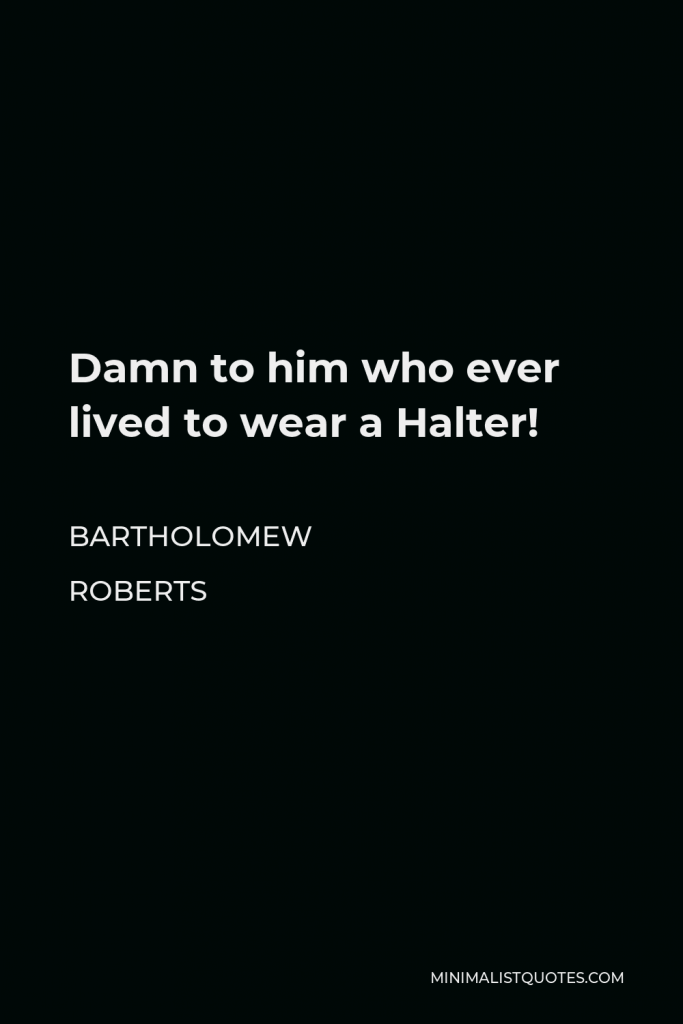 Bartholomew Roberts Quote - Damn to him who ever lived to wear a Halter!