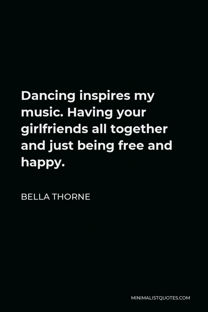 Bella Thorne Quote - Dancing inspires my music. Having your girlfriends all together and just being free and happy.