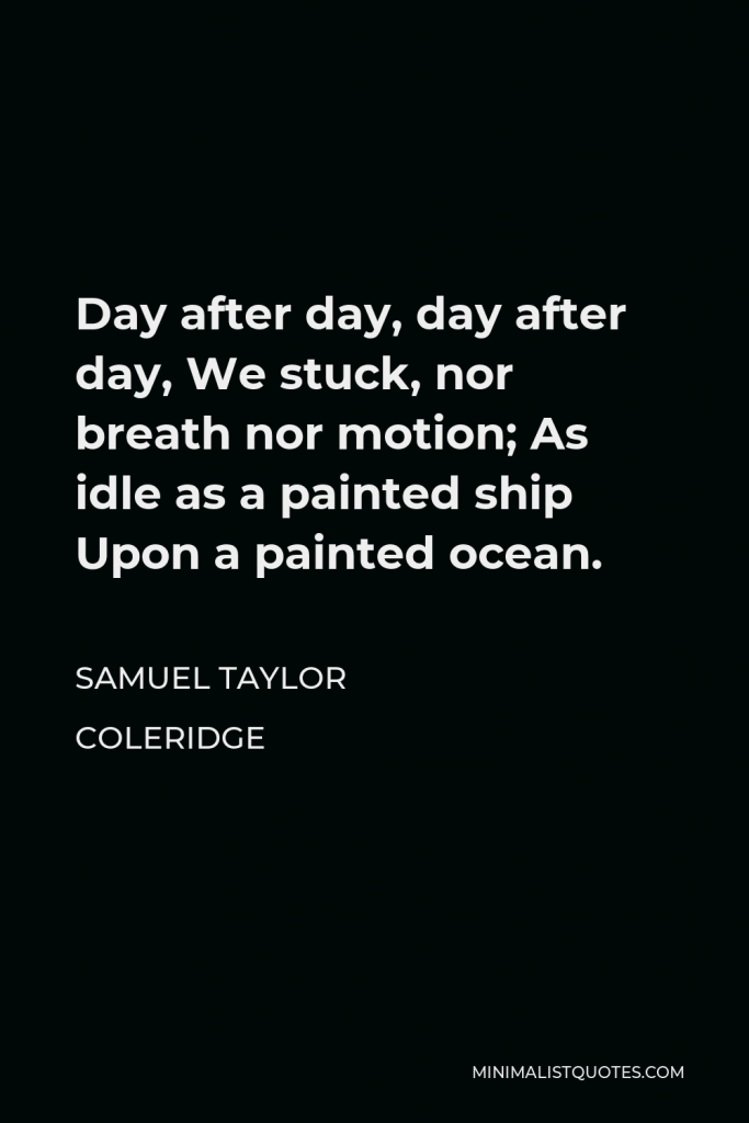 Samuel Taylor Coleridge Quote - Day after day, day after day, We stuck, nor breath nor motion; As idle as a painted ship Upon a painted ocean.