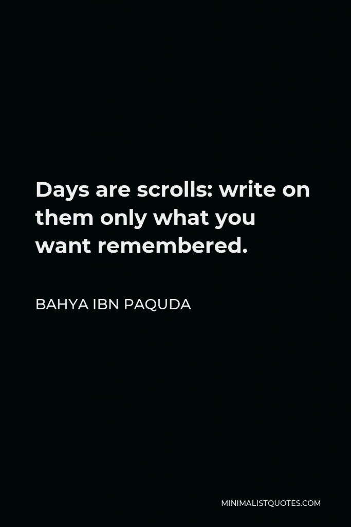 Bahya ibn Paquda Quote - Days are scrolls: write on them only what you want remembered.