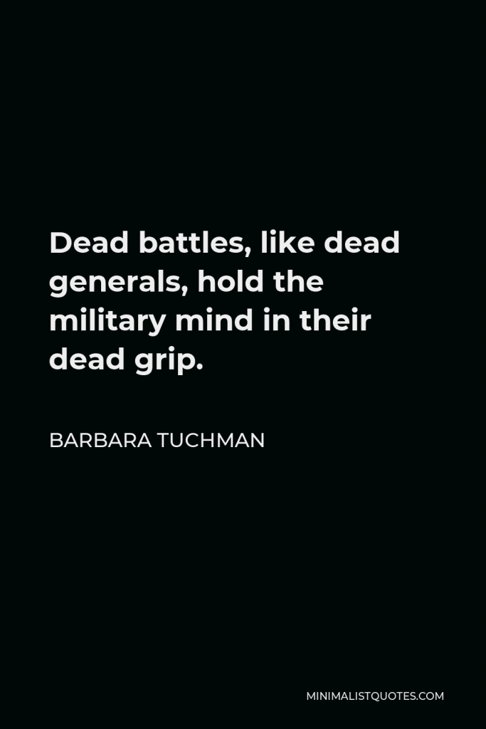 Barbara Tuchman Quote - Dead battles, like dead generals, hold the military mind in their dead grip.