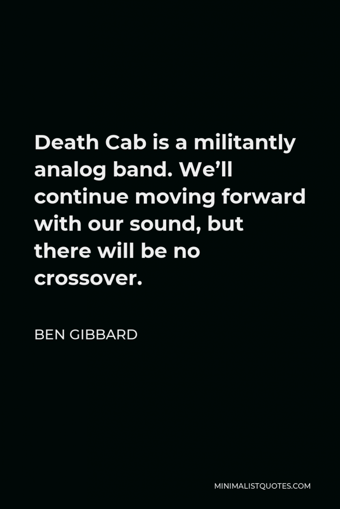 Ben Gibbard Quote - Death Cab is a militantly analog band. We’ll continue moving forward with our sound, but there will be no crossover.