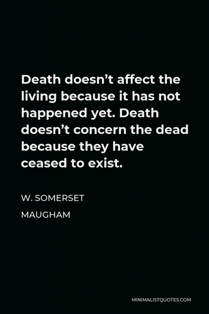 W. Somerset Maugham Quote - Death doesn’t affect the living because it has not happened yet. Death doesn’t concern the dead because they have ceased to exist.