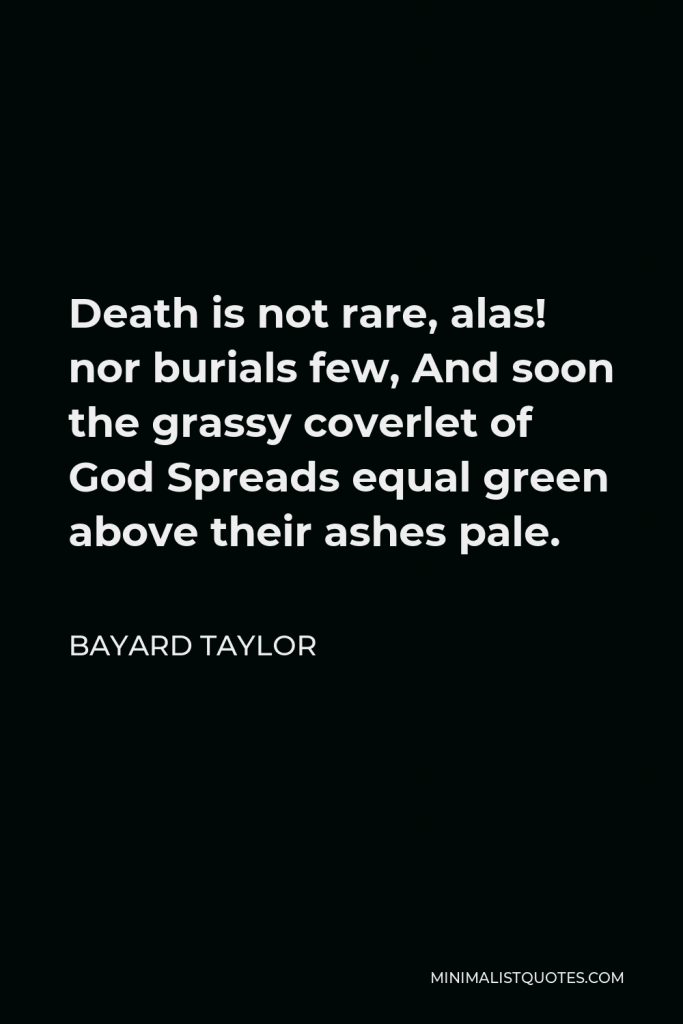 Bayard Taylor Quote - Death is not rare, alas! nor burials few, And soon the grassy coverlet of God Spreads equal green above their ashes pale.