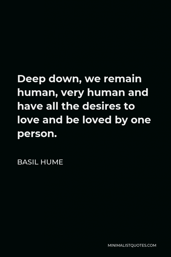 Basil Hume Quote - Deep down, we remain human, very human and have all the desires to love and be loved by one person.