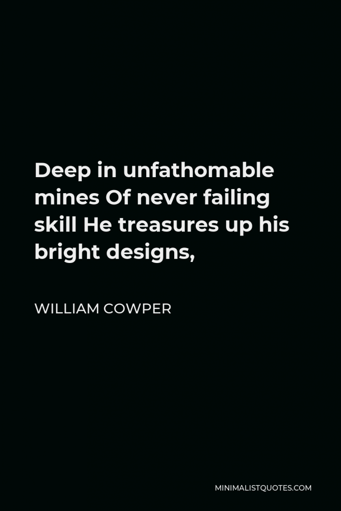 William Cowper Quote - Deep in unfathomable mines Of never failing skill He treasures up his bright designs,