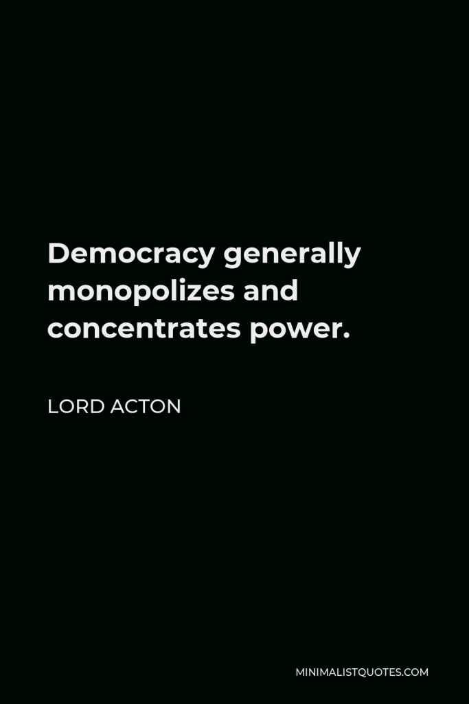 Lord Acton Quote - Democracy generally monopolizes and concentrates power.