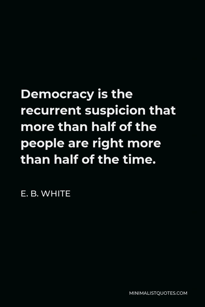 E. B. White Quote - Democracy is the recurrent suspicion that more than half of the people are right more than half of the time.