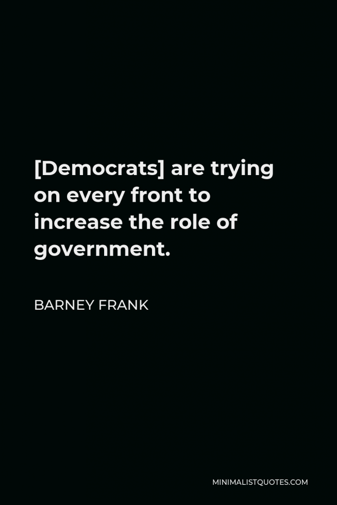 Barney Frank Quote - [Democrats] are trying on every front to increase the role of government.