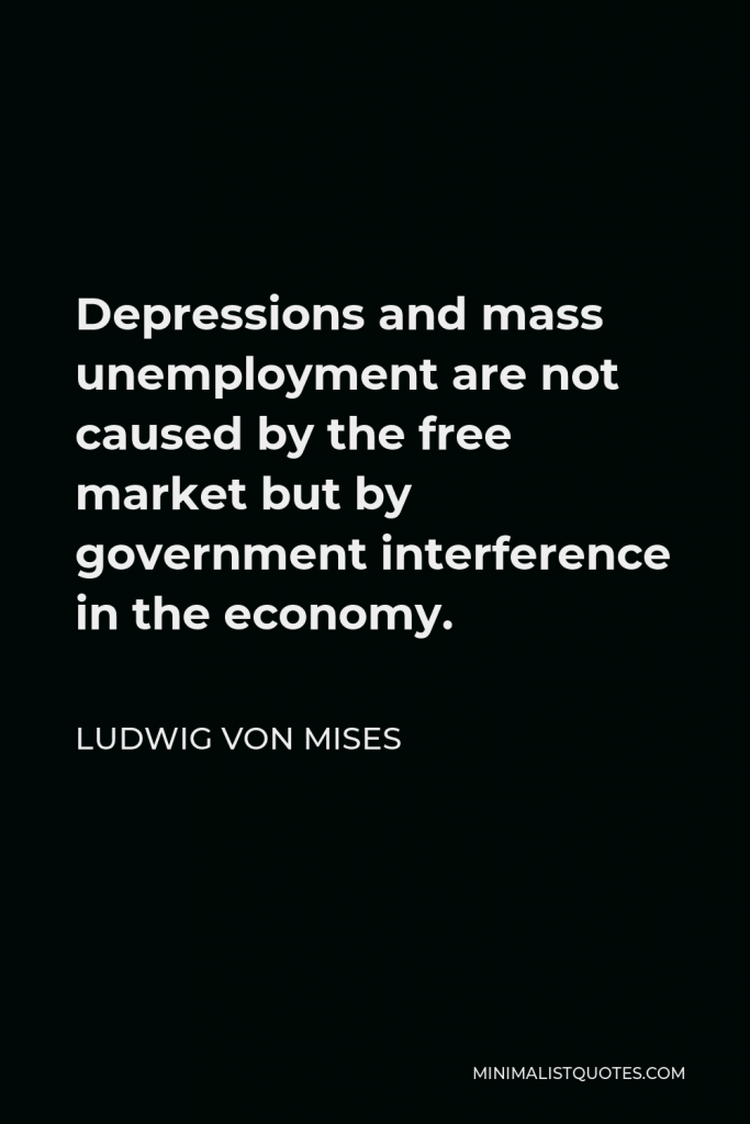Ludwig von Mises Quote - Depressions and mass unemployment are not caused by the free market but by government interference in the economy.