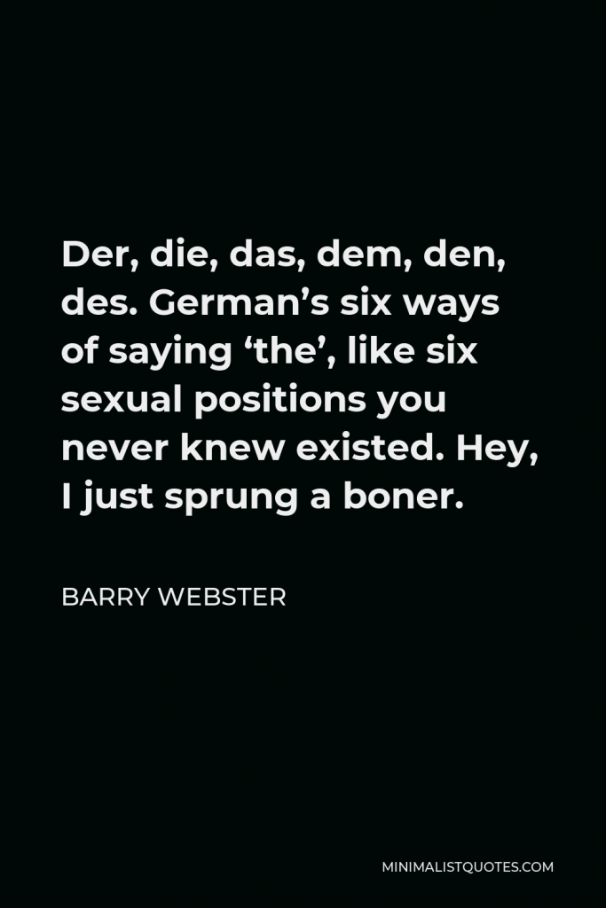 Barry Webster Quote - Der, die, das, dem, den, des. German’s six ways of saying ‘the’, like six sexual positions you never knew existed. Hey, I just sprung a boner.