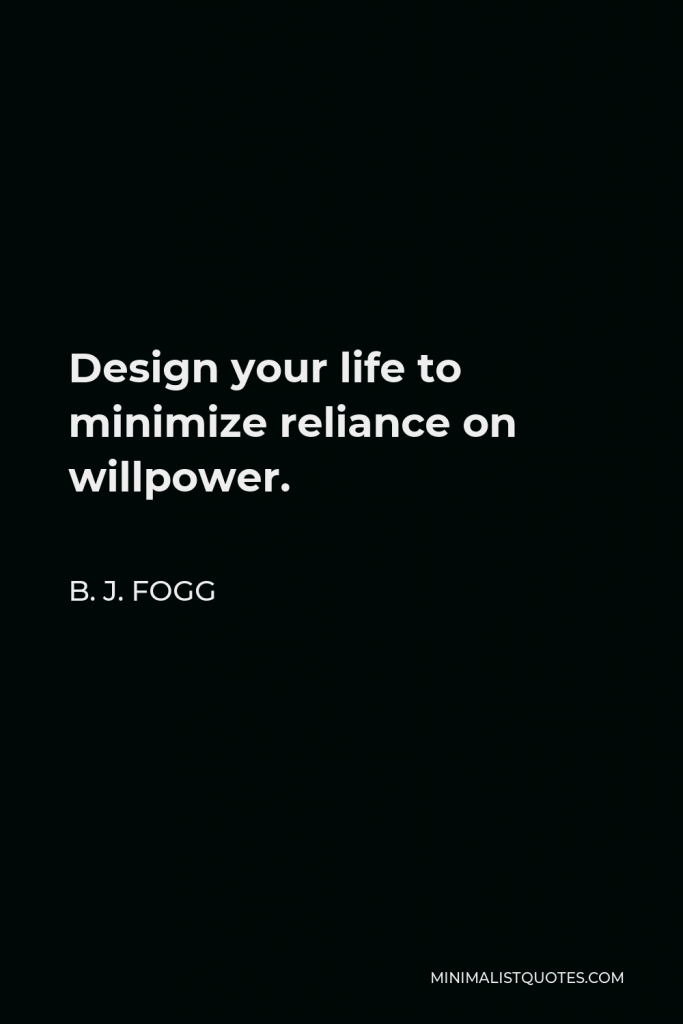 B. J. Fogg Quote - Design your life to minimize reliance on willpower.