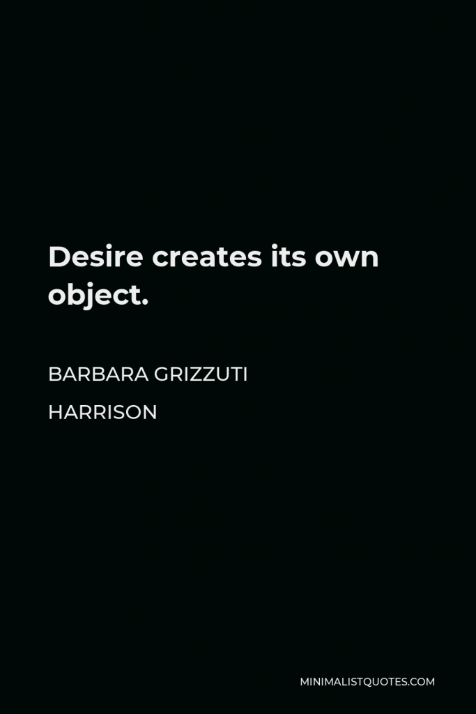 Barbara Grizzuti Harrison Quote - Desire creates its own object.