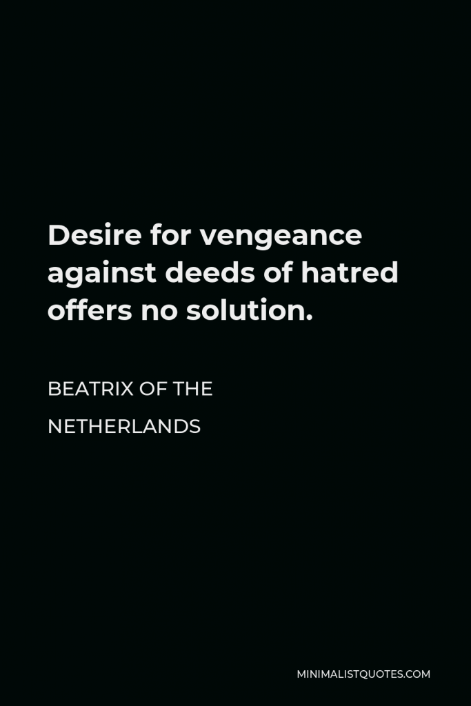 Beatrix of the Netherlands Quote - Desire for vengeance against deeds of hatred offers no solution.