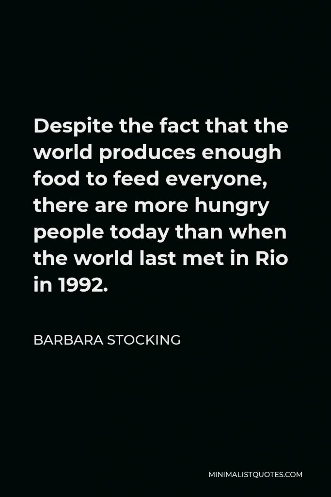 Barbara Stocking Quote - Despite the fact that the world produces enough food to feed everyone, there are more hungry people today than when the world last met in Rio in 1992.