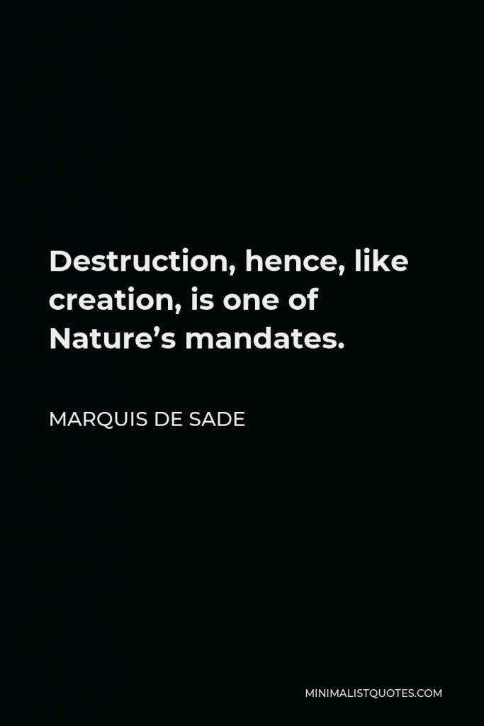 Marquis de Sade Quote - Destruction, hence, like creation, is one of Nature’s mandates.