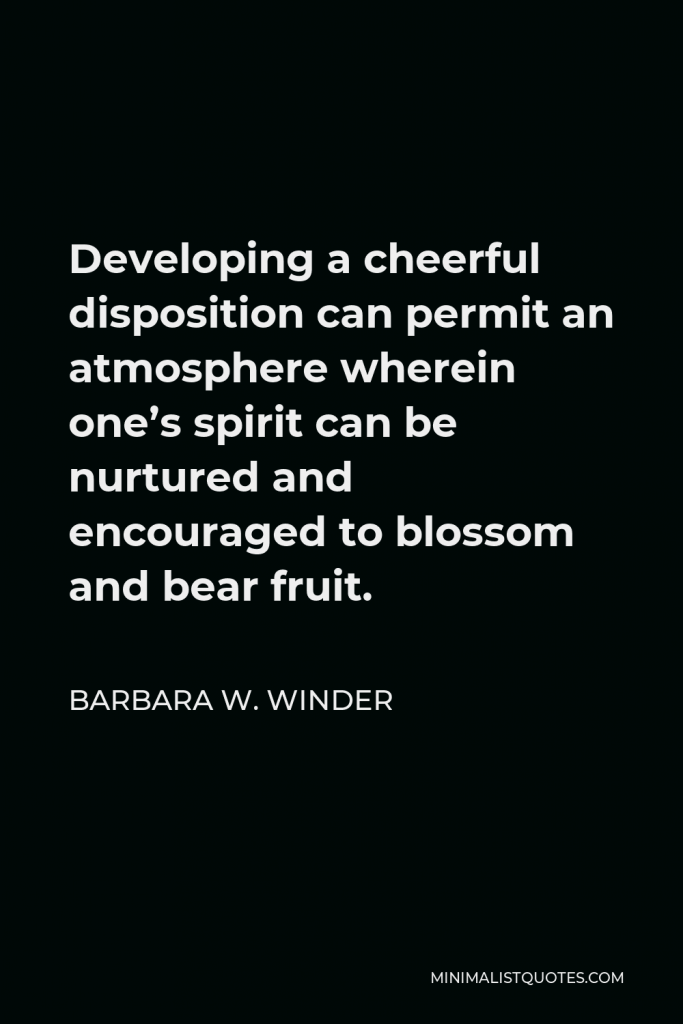 Barbara W. Winder Quote - Developing a cheerful disposition can permit an atmosphere wherein one’s spirit can be nurtured and encouraged to blossom and bear fruit.